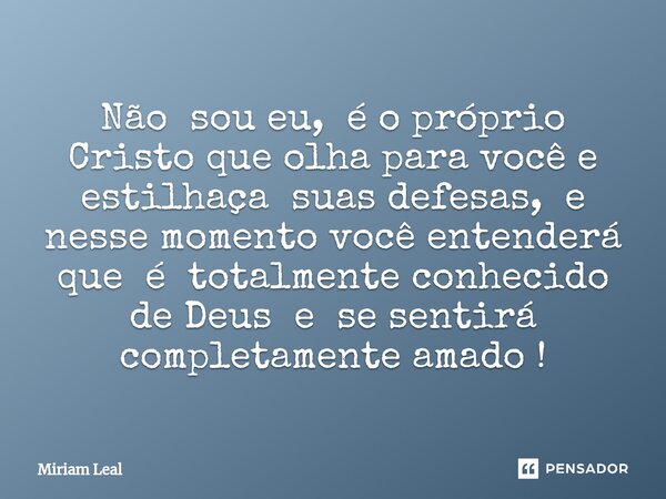 ⁠Não sou eu, é o próprio Cristo que olha para você e estilhaça suas defesas, e nesse momento você entenderá que é totalmente conhecido de Deus e se sentirá comp... Frase de Miriam Leal.