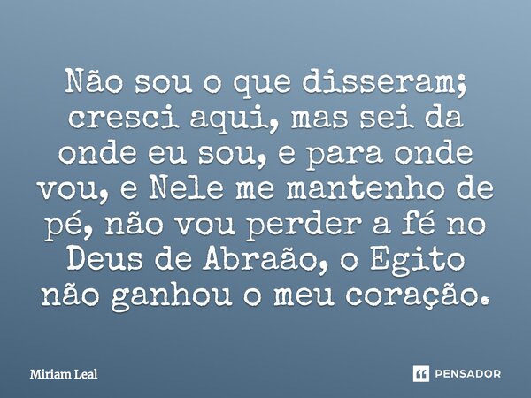 ⁠Não sou o que disseram; cresci aqui, mas sei da onde eu sou, e para onde vou, e Nele me mantenho de pé, não vou perder a fé no Deus de Abraão, o Egito não ganh... Frase de Miriam Leal.