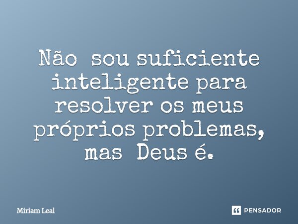 ⁠Não sou suficiente inteligente para resolver os meus próprios problemas, mas Deus é.... Frase de Miriam Leal.