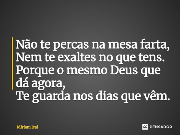 ⁠Não te percas na mesa farta, Nem te exaltes no que tens. Porque o mesmo Deus que dá agora, Te guarda nos dias que vêm.... Frase de Miriam Leal.