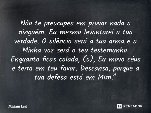 Não te preocupes em provar nada a ninguém. Eu mesmo levantarei a tua verdade. O silêncio será a tua arma e a Minha voz será o teu testemunho. Enquanto ficas cal... Frase de Miriam Leal.
