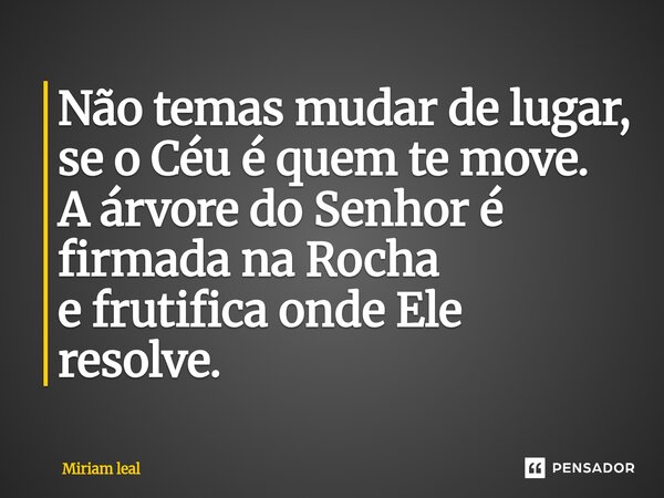 ⁠Não temas mudar de lugar, se o Céu é quem te move. A árvore do Senhor é firmada na Rocha e frutifica onde Ele resolve.... Frase de Miriam Leal.