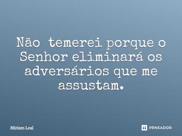 ⁠Não temerei porque o Senhor eliminará os adversários que me assustam.... Frase de Miriam Leal.