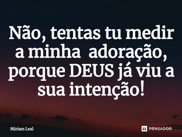 ⁠Não, tentas tu medir a minha adoração, porque DEUS já viu a sua intenção!... Frase de Miriam Leal.