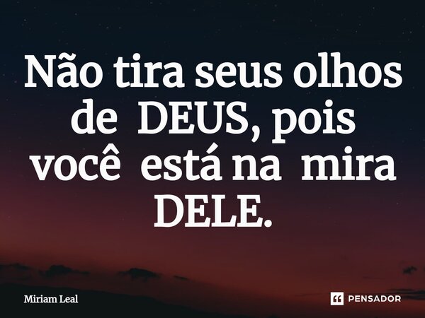 ⁠Não tira seus olhos de DEUS, pois você está na mira DELE.... Frase de Miriam Leal.