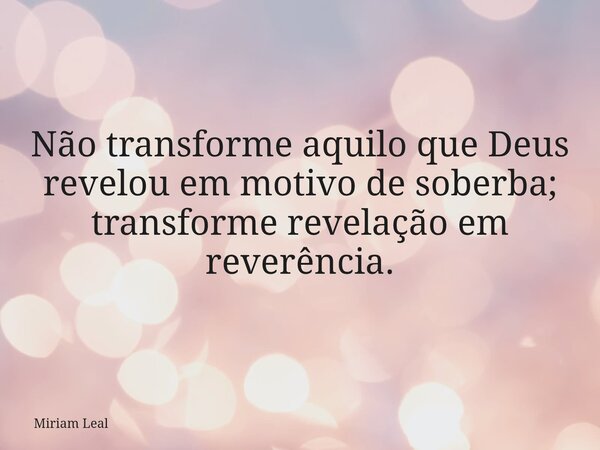 Não transforme aquilo que Deus revelou em motivo de soberba; transforme revelação em reverência.... Frase de Miriam Leal.