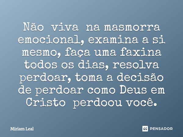 ⁠Não viva na masmorra emocional, examina a si mesmo, faça uma faxina todos os dias, resolva perdoar, toma a decisão de perdoar como Deus em Cristo perdoou você.... Frase de Miriam Leal.