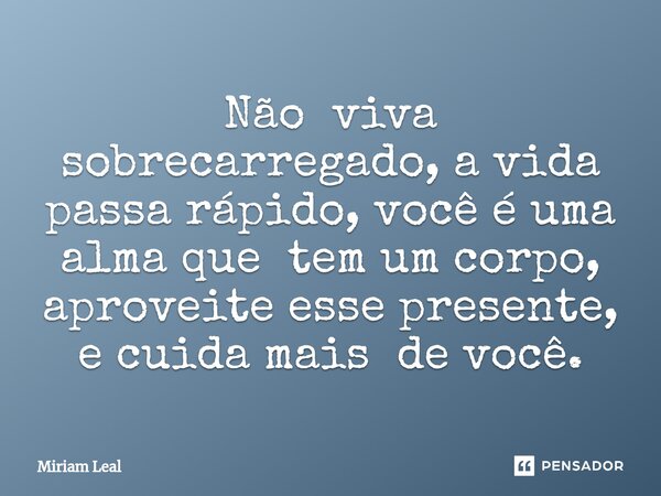 ⁠Não viva sobrecarregado, a vida passa rápido, você é uma alma que tem um corpo, aproveite esse presente, e cuida mais de você.... Frase de Miriam Leal.