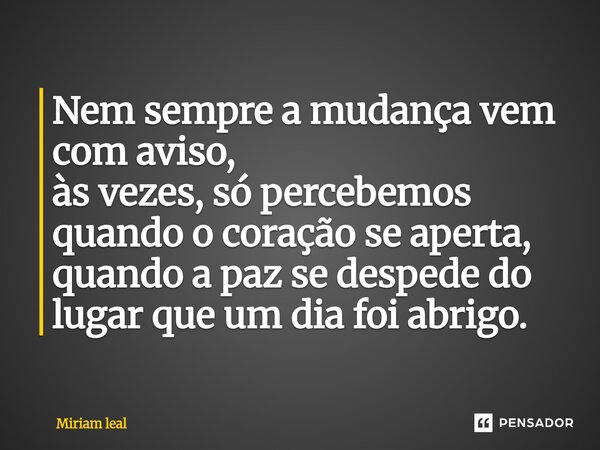 Nem sempre a mudança vem com aviso, às vezes, só percebemos quando o coração se aperta, quando a paz se despede do lugar que um dia foi abrigo.... Frase de Miriam Leal.