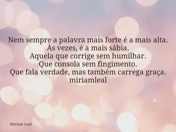 Nem sempre a palavra mais forte é a mais alta. Às vezes, é a mais sábia. Aquela que corrige sem humilhar. Que consola sem fingimento. Que fala verdade, mas tamb... Frase de Miriam Leal.