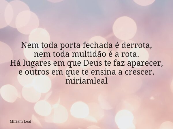 Nem toda porta fechada é derrota, nem toda multidão é a rota. Há lugares em que Deus te faz aparecer, e outros em que te ensina a crescer. miriamleal... Frase de Miriam Leal.