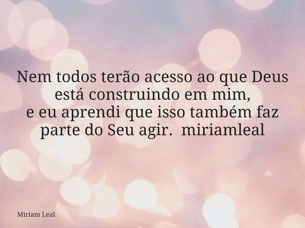 Nem todos terão acesso ao que Deus está construindo em mim, e eu aprendi que isso também faz parte do Seu agir. miriamleal... Frase de Miriam Leal.