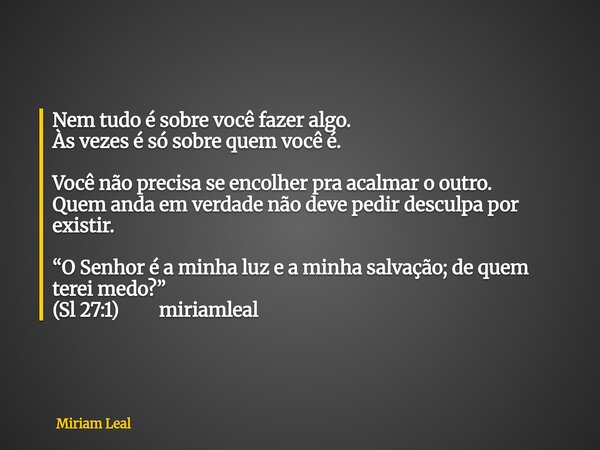 Nem tudo é sobre você fazer algo. Às vezes é só sobre quem você é. Você não precisa se encolher pra acalmar o outro. Quem anda em verdade não deve pedir desculp... Frase de Miriam Leal.