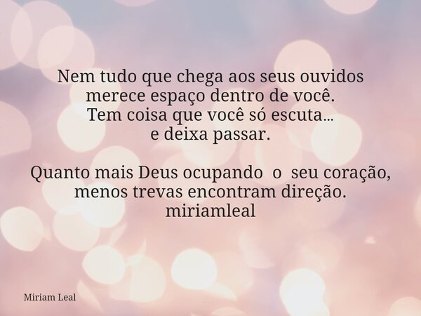 Nem tudo que chega aos seus ouvidos merece espaço dentro de você. Tem coisa que você só escuta… e deixa passar. Quanto mais Deus ocupando o seu coração, menos t... Frase de Miriam Leal.