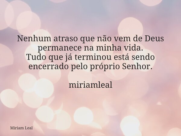Nenhum atraso que não vem de Deus permanece na minha vida. Tudo que já terminou está sendo encerrado pelo próprio Senhor. miriamleal... Frase de Miriam Leal.