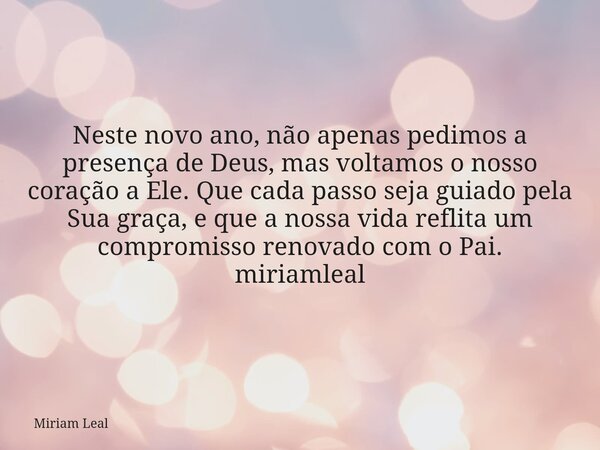 Neste novo ano, não apenas pedimos a presença de Deus, mas voltamos o nosso coração a Ele. Que cada passo seja guiado pela Sua graça, e que a nossa vida reflita... Frase de Miriam Leal.