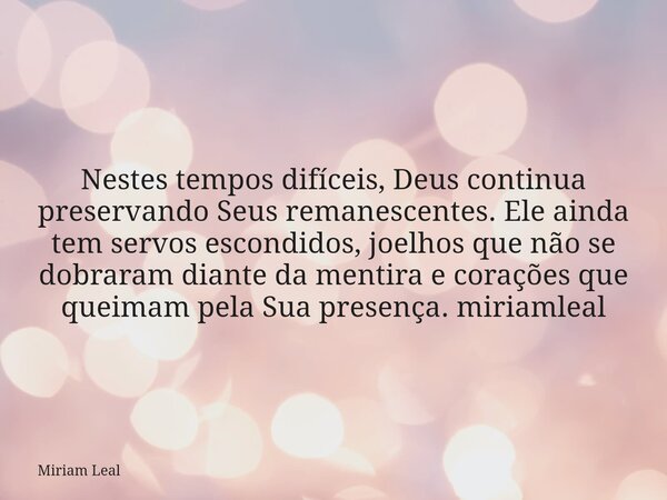 Nestes tempos difíceis, Deus continua preservando Seus remanescentes. Ele ainda tem servos escondidos, joelhos que não se dobraram diante da mentira e corações ... Frase de Miriam Leal.