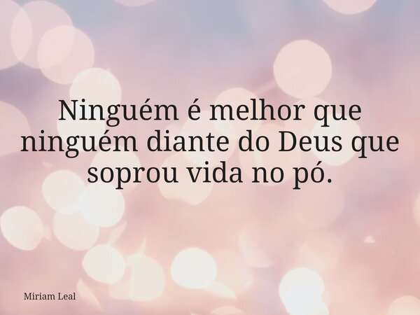 Ninguém é melhor que ninguém diante do Deus que soprou vida no pó.... Frase de Miriam Leal.