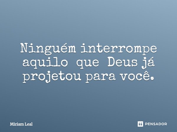 ⁠Ninguém interrompe aquilo que Deus já projetou para você.... Frase de Miriam Leal.