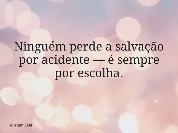 Ninguém perde a salvação por acidente — é sempre por escolha.... Frase de Miriam Leal.