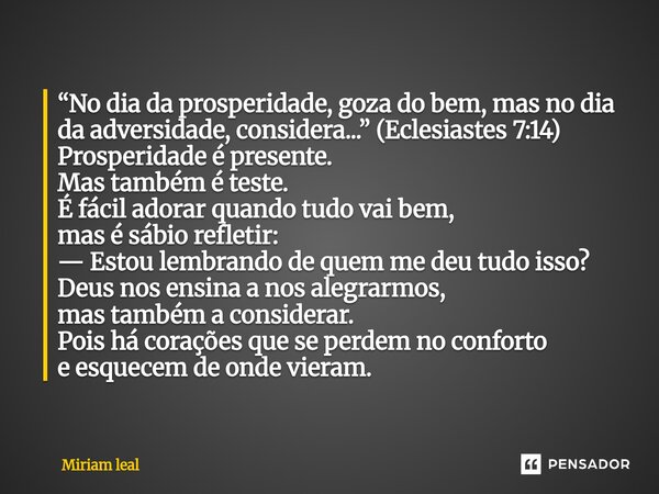 ⁠“No dia da prosperidade, goza do bem, mas no dia da adversidade, considera...” (Eclesiastes 7:14) Prosperidade é presente. Mas também é teste. É fácil adorar q... Frase de Miriam Leal.