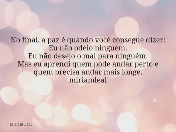 No final, a paz é quando você consegue dizer: Eu não odeio ninguém. Eu não desejo o mal para ninguém. Mas eu aprendi quem pode andar perto e quem precisa andar ... Frase de Miriam Leal.