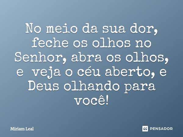 ⁠No meio da sua dor, feche os olhos no Senhor, abra os olhos, e veja o céu aberto, e Deus olhando para você!... Frase de Miriam Leal.