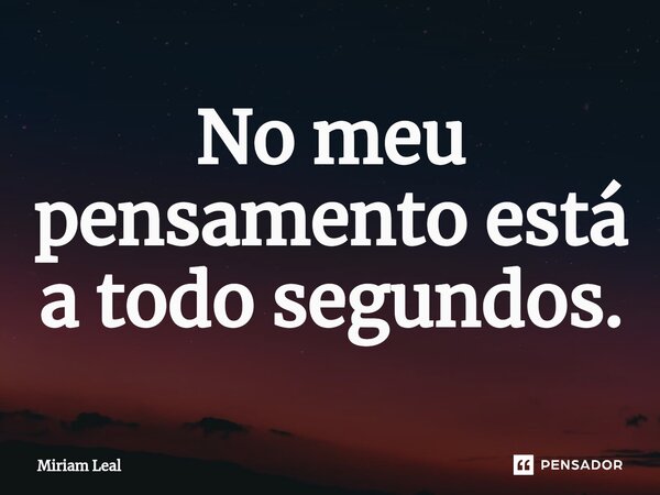 ⁠No meu pensamento está a todo segundos.... Frase de Miriam Leal.