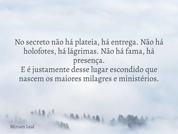 No secreto não há plateia, há entrega. Não há holofotes, há lágrimas. Não há fama, há presença. E é justamente desse lugar escondido que nascem os maiores milag... Frase de Miriam Leal.