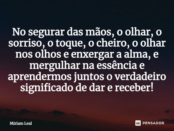 ⁠No segurar das mãos, o olhar, o sorriso, o toque, o cheiro, o olhar nos olhos e enxergar a alma, e mergulhar na essência e aprendermos juntos o verdadeiro sign... Frase de Miriam Leal.