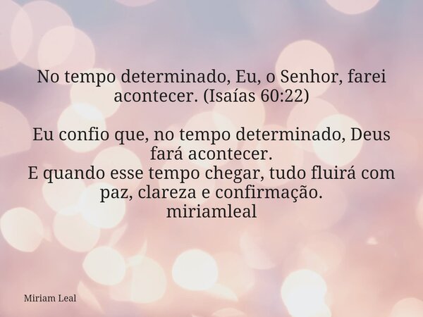 No tempo determinado, Eu, o Senhor, farei acontecer. (Isaías 60:22) Eu confio que, no tempo determinado, Deus fará acontecer. E quando esse tempo chegar, tudo f... Frase de Miriam Leal.
