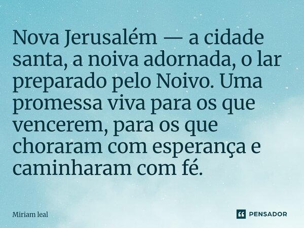 ⁠Nova Jerusalém — a cidade santa, a noiva adornada, o lar preparado pelo Noivo. Uma promessa viva para os que vencerem, para os que choraram com esperança e cam... Frase de Miriam Leal.
