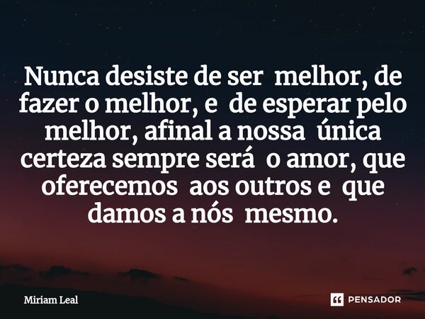 ⁠Nunca desiste de ser melhor, de fazer o melhor, e de esperar pelo melhor, afinal a nossa única certeza sempre será o amor, que oferecemos aos outros e que damo... Frase de Miriam Leal.
