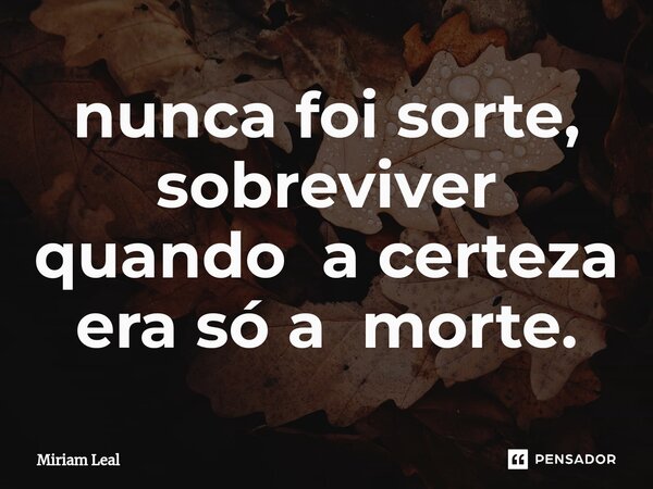 ⁠nunca foi sorte, sobreviver quando a certeza era só a morte.... Frase de Miriam Leal.