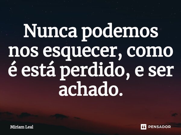 ⁠Nunca podemos nos esquecer, como é está perdido, e ser achado.... Frase de Miriam Leal.