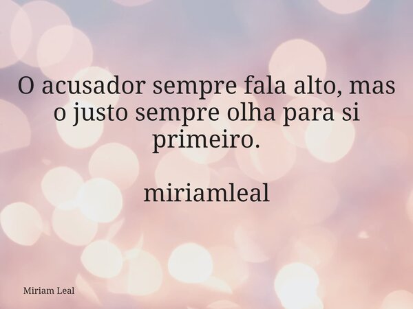 O acusador sempre fala alto, mas o justo sempre olha para si primeiro. miriamleal... Frase de Miriam Leal.