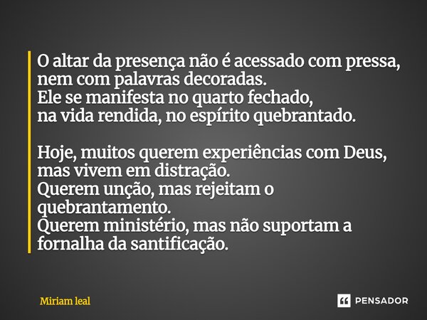 O altar da presença não é acessado com pressa, nem com palavras decoradas. Ele se manifesta no quarto fechado, na vida rendida, no espírito quebrantado. Hoje, ... Frase de Miriam Leal.