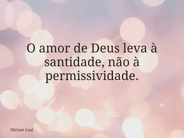 O amor de Deus leva à santidade, não à permissividade.... Frase de Miriam Leal.