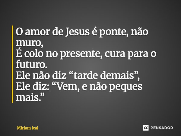 ⁠O amor de Jesus é ponte, não muro, É colo no presente, cura para o futuro. Ele não diz “tarde demais”, Ele diz: “Vem, e não peques mais.”... Frase de Miriam Leal.