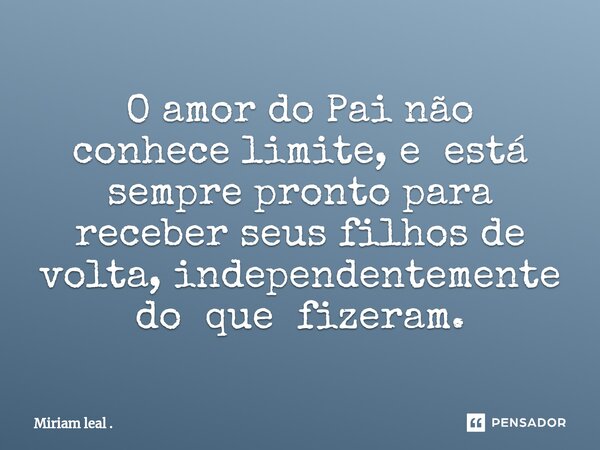 ⁠O amor do Pai não conhece limite, e está sempre pronto para receber seus filhos de volta, independentemente do que fizeram.... Frase de Miriam leal ..