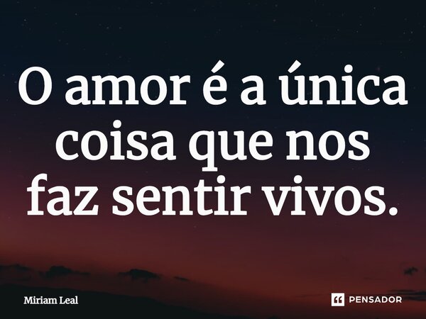 ⁠O amor é a única coisa que nos faz sentir vivos.... Frase de Miriam Leal.