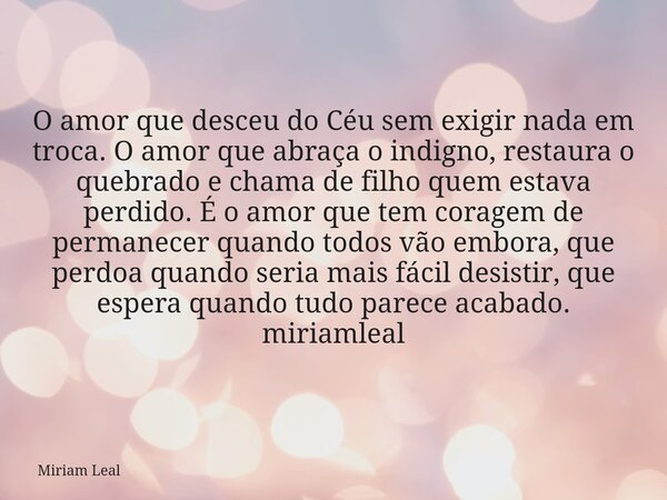O amor que desceu do Céu sem exigir nada em troca. O amor que abraça o indigno, restaura o quebrado e chama de filho quem estava perdido. É o amor que tem corag... Frase de Miriam Leal.
