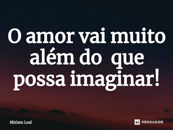 ⁠O amor vai muito além do que possa imaginar!... Frase de Miriam Leal.