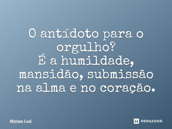 ⁠O antídoto para o orgulho? É a humildade, mansidão, submissão na alma e no coração.... Frase de Miriam Leal.
