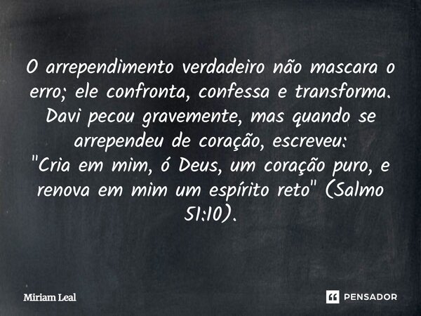 O arrependimento verdadeiro não mascara o erro; ele confronta, confessa e transforma. Davi pecou gravemente, mas quando se arrependeu de coração, escreveu: &quo... Frase de Miriam Leal.