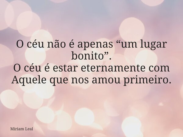 O céu não é apenas “um lugar bonito”. O céu é estar eternamente com Aquele que nos amou primeiro.... Frase de Miriam Leal.