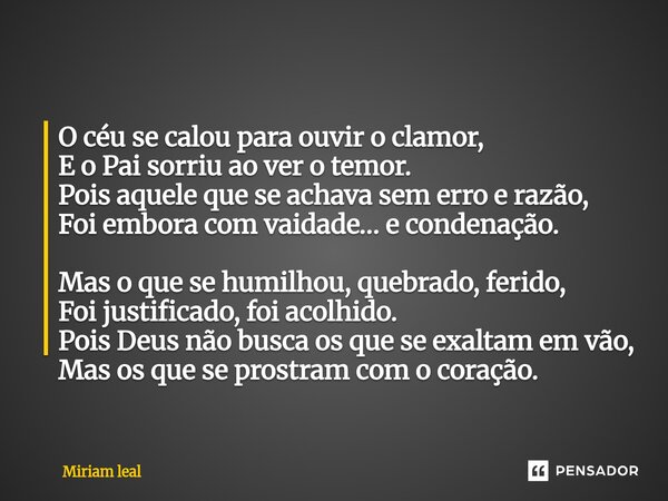 O céu se calou para ouvir o clamor, E o Pai sorriu ao ver o temor. Pois aquele que se achava sem erro e razão, Foi embora com vaidade… e condenação. ⁠Mas o que ... Frase de Miriam Leal.
