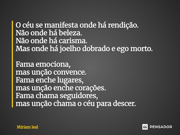 O céu se manifesta onde há rendição. Não onde há beleza. Não onde há carisma. Mas onde há joelho dobrado e ego morto. Fama emociona, mas unção convence. Fama e... Frase de Miriam Leal.