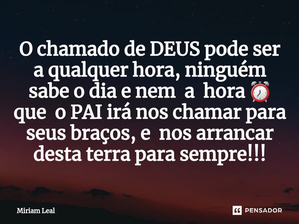 ⁠O chamado de DEUS pode ser a qualquer hora, ninguém sabe o dia e nem a hora ⏰ que o PAI irá nos chamar para seus braços, e nos arrancar desta terra para sempre... Frase de Miriam Leal.