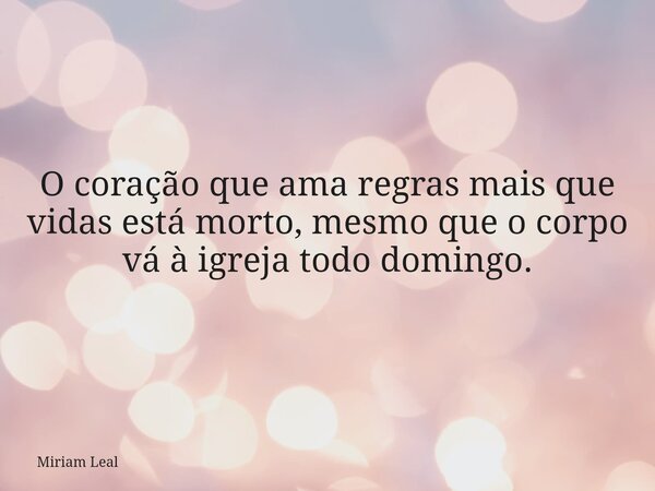 O coração que ama regras mais que vidas está morto, mesmo que o corpo vá à igreja todo domingo.... Frase de Miriam Leal.